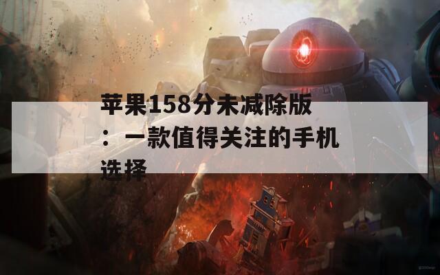 苹果158分未减除版：一款值得关注的手机选择