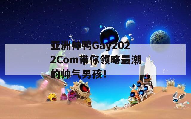 亚洲帅鸭Gay2022Com带你领略最潮的帅气男孩！