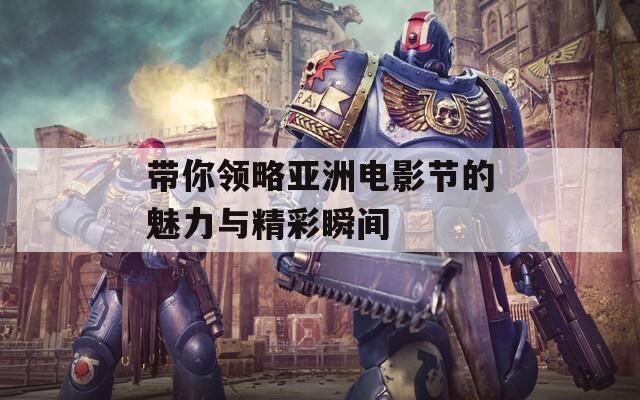 带你领略亚洲电影节的魅力与精彩瞬间