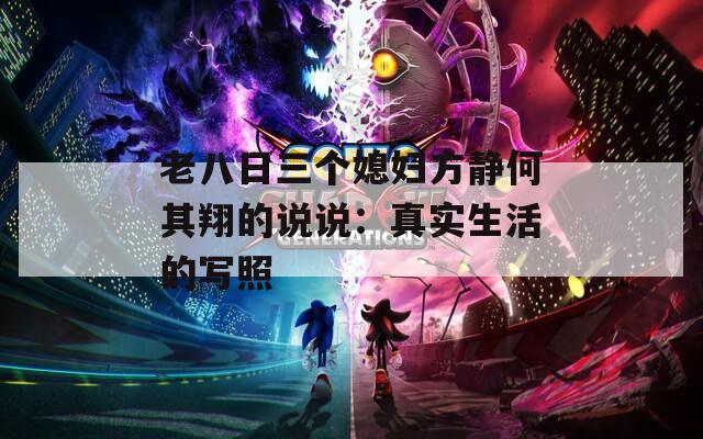 老八日三个媳妇方静何其翔的说说：真实生活的写照