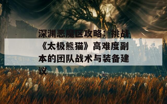 深渊恶魔区攻略：挑战《太极熊猫》高难度副本的团队战术与装备建议