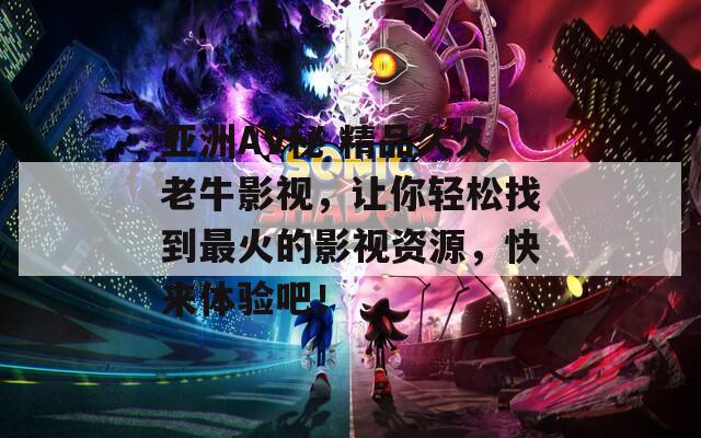亚洲AV秘 精品久久老牛影视，让你轻松找到最火的影视资源，快来体验吧！