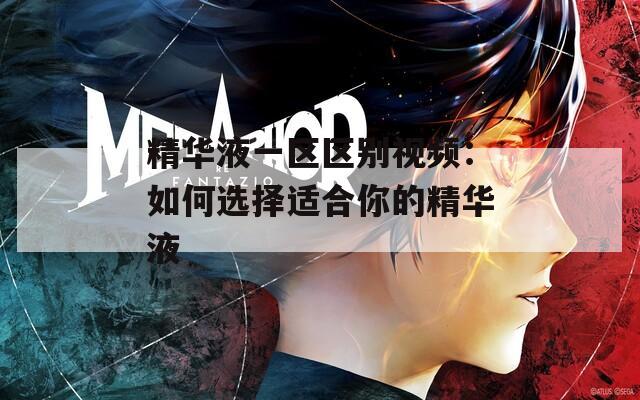 精华液一区区别视频：如何选择适合你的精华液