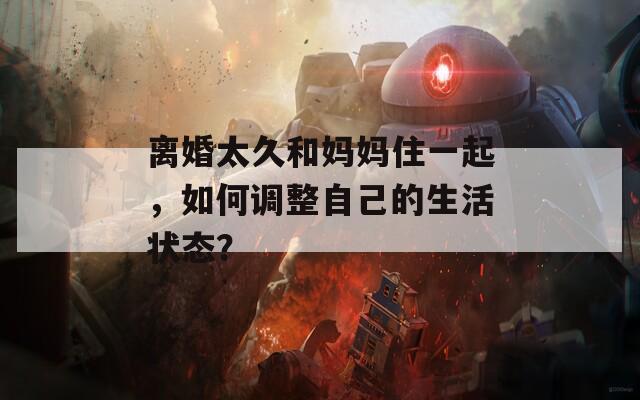 离婚太久和妈妈住一起，如何调整自己的生活状态？