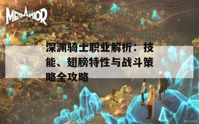 深渊骑士职业解析：技能、翅膀特性与战斗策略全攻略