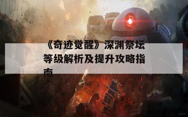 《奇迹觉醒》深渊祭坛等级解析及提升攻略指南
