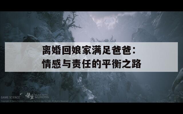 离婚回娘家满足爸爸：情感与责任的平衡之路