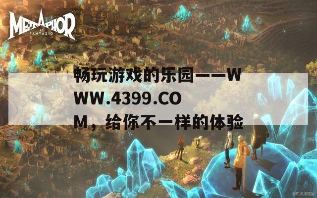 畅玩游戏的乐园——WWW.4399.COM，给你不一样的体验