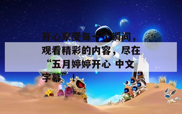 开心享受每一个瞬间，观看精彩的内容，尽在“五月婷婷开心 中文字幕”！