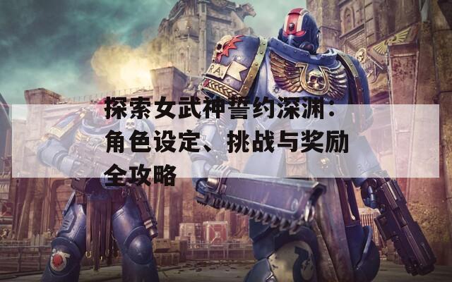 探索女武神誓约深渊：角色设定、挑战与奖励全攻略