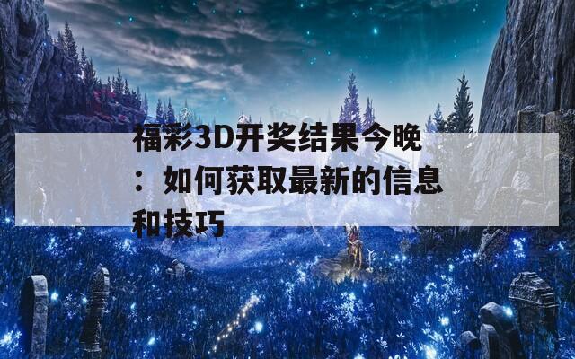 福彩3D开奖结果今晚：如何获取最新的信息和技巧