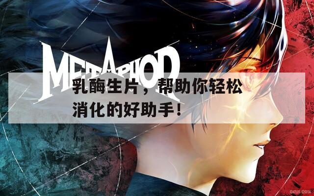 乳酶生片，帮助你轻松消化的好助手！