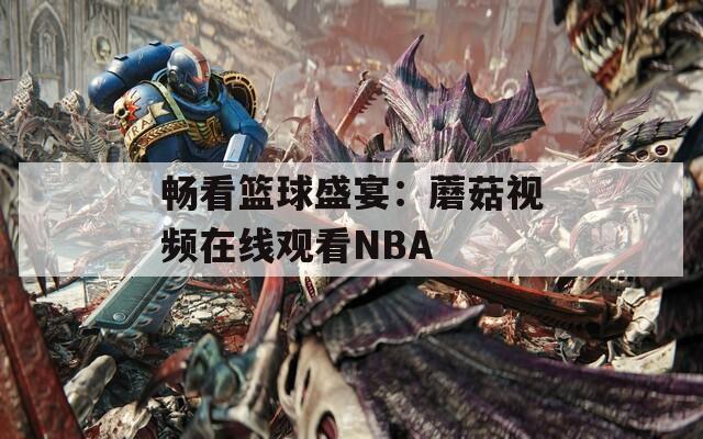 畅看篮球盛宴：蘑菇视频在线观看NBA
