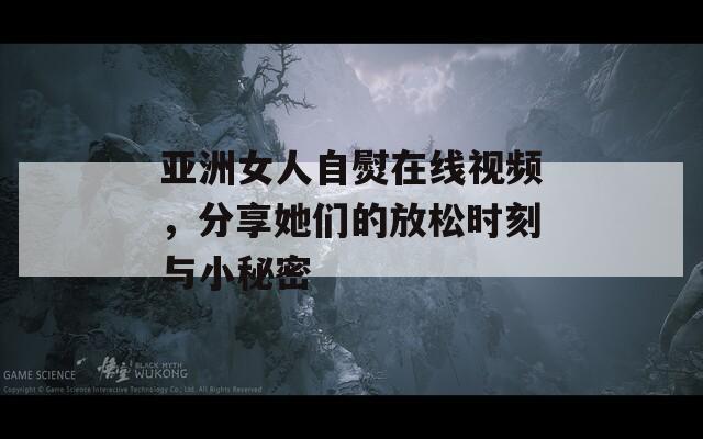 亚洲女人自熨在线视频，分享她们的放松时刻与小秘密