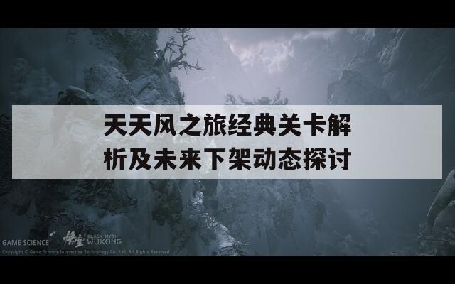 天天风之旅经典关卡解析及未来下架动态探讨
