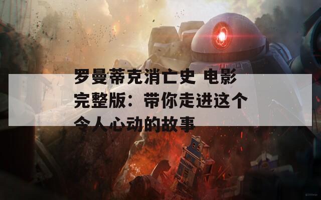 罗曼蒂克消亡史 电影完整版：带你走进这个令人心动的故事