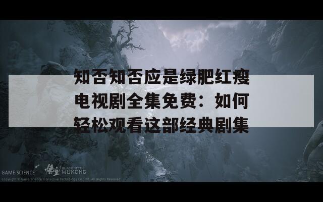 知否知否应是绿肥红瘦电视剧全集免费：如何轻松观看这部经典剧集
