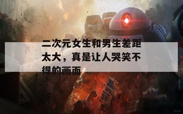 二次元女生和男生差距太大，真是让人哭笑不得的画面