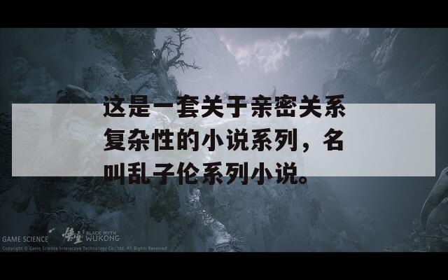 这是一套关于亲密关系复杂性的小说系列，名叫乱子伦系列小说。