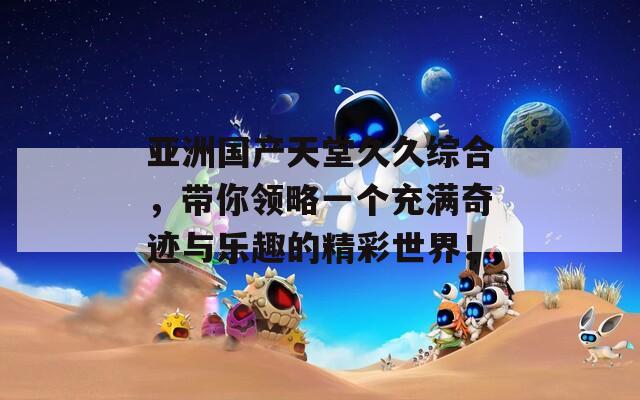 亚洲国产天堂久久综合，带你领略一个充满奇迹与乐趣的精彩世界！