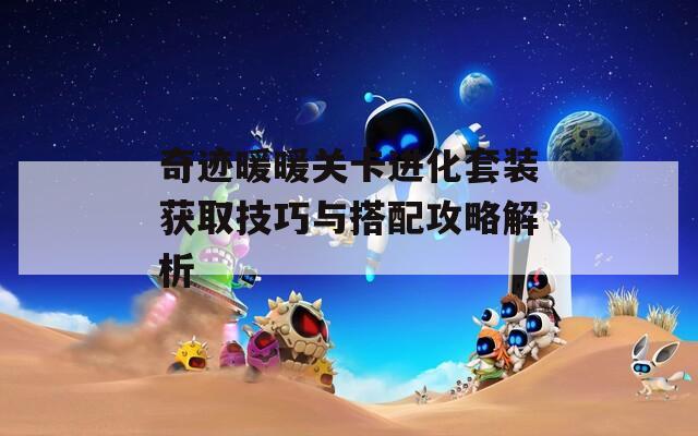 奇迹暖暖关卡进化套装获取技巧与搭配攻略解析