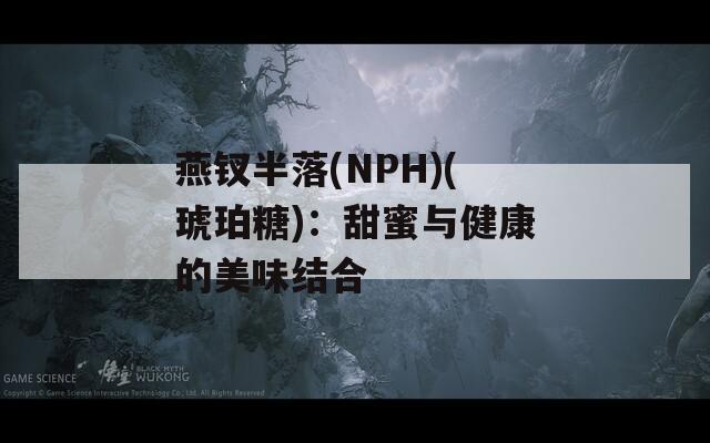 燕钗半落(NPH)(琥珀糖)：甜蜜与健康的美味结合