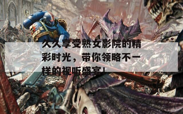 久久享受熟女影院的精彩时光，带你领略不一样的视听盛宴！