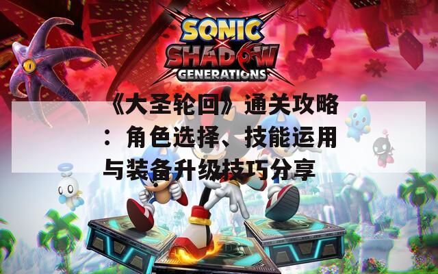 《大圣轮回》通关攻略：角色选择、技能运用与装备升级技巧分享