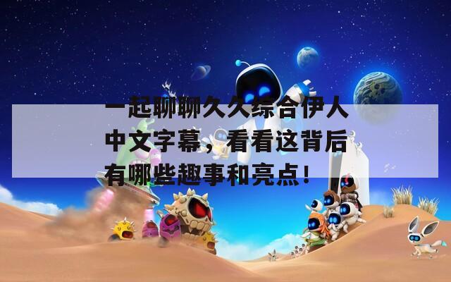 一起聊聊久久综合伊人中文字幕，看看这背后有哪些趣事和亮点！
