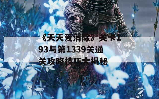 《天天爱消除》关卡193与第1339关通关攻略技巧大揭秘
