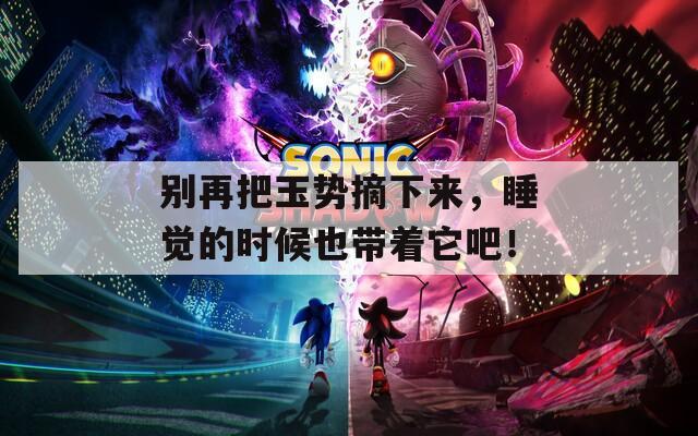 别再把玉势摘下来，睡觉的时候也带着它吧！