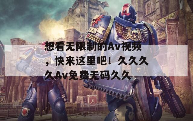 想看无限制的Av视频，快来这里吧！久久久久Av免费无码久久