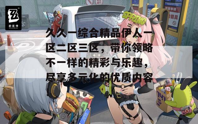 久久一综合精品伊人一区二区三区，带你领略不一样的精彩与乐趣，尽享多元化的优质内容！