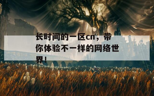 长时间的一区cn，带你体验不一样的网络世界！