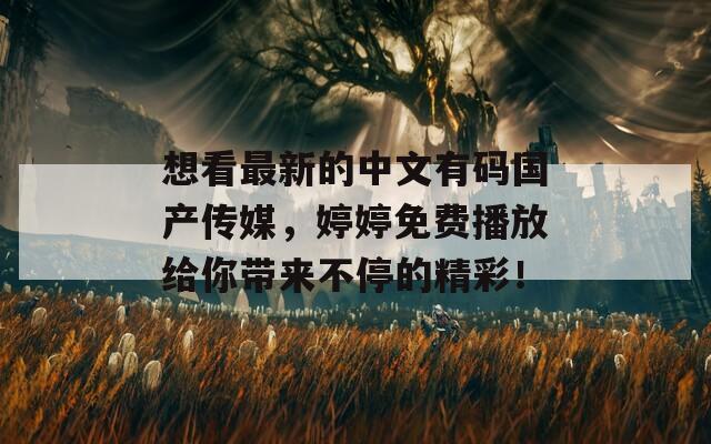 想看最新的中文有码国产传媒，婷婷免费播放给你带来不停的精彩！