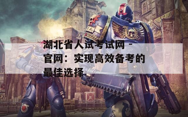 湖北省人试考试网 -官网：实现高效备考的最佳选择
