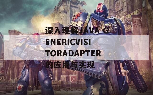 深入理解JAVA GENERICVISITORADAPTER的应用与实现