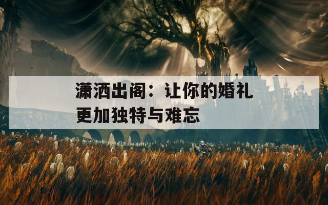 潇洒出阁：让你的婚礼更加独特与难忘
