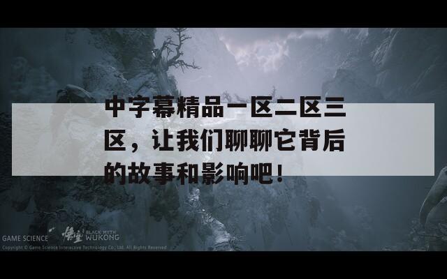 中字幕精品一区二区三区，让我们聊聊它背后的故事和影响吧！