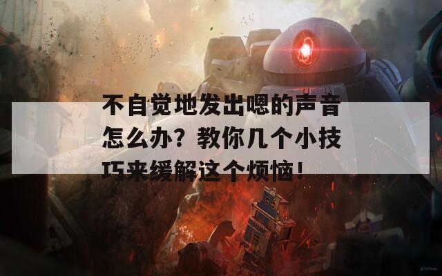 不自觉地发出嗯的声音怎么办？教你几个小技巧来缓解这个烦恼！