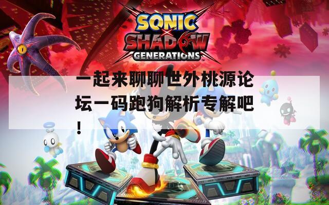 一起来聊聊世外桃源论坛一码跑狗解析专解吧！