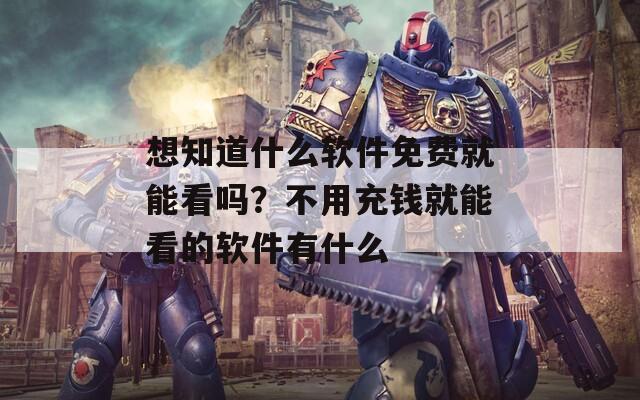 想知道什么软件免费就能看吗？不用充钱就能看的软件有什么