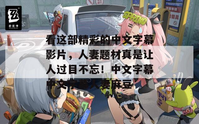 看这部精彩的中文字幕影片，人妻题材真是让人过目不忘！中文字幕中文字幕人妻麻豆
