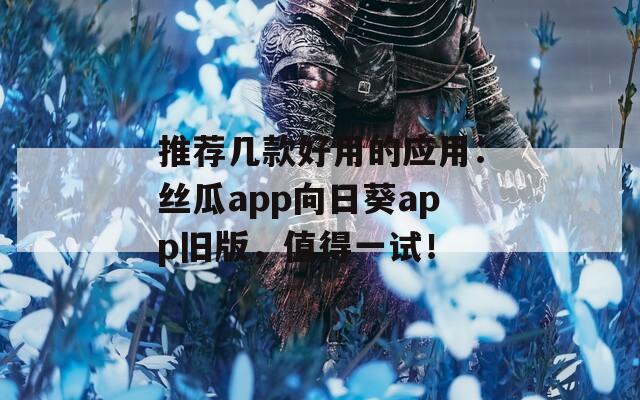 推荐几款好用的应用：丝瓜app向日葵app旧版，值得一试！
