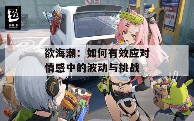 欲海潮：如何有效应对情感中的波动与挑战