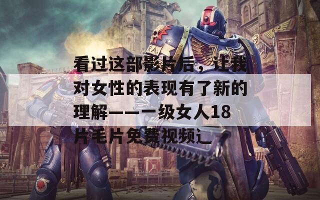 看过这部影片后，让我对女性的表现有了新的理解——一级女人18片毛片免费视频辶