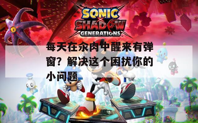 每天在汆肉中醒来有弹窗？解决这个困扰你的小问题