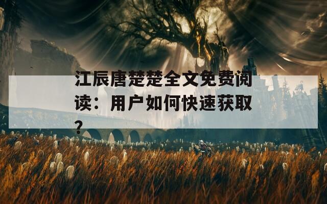 江辰唐楚楚全文免费阅读：用户如何快速获取？