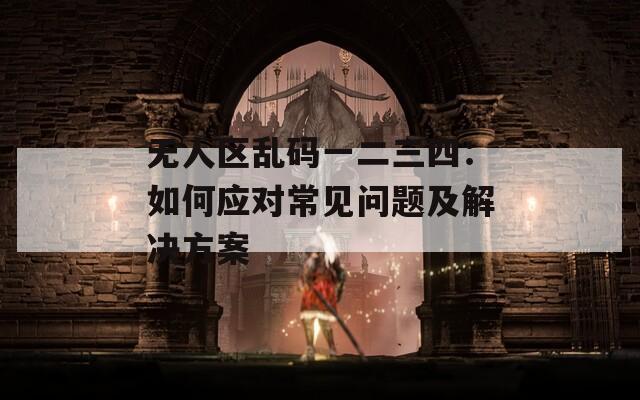 无人区乱码一二三四：如何应对常见问题及解决方案