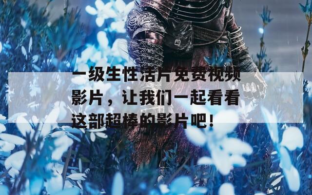 一级生性活片免费视频影片，让我们一起看看这部超棒的影片吧！